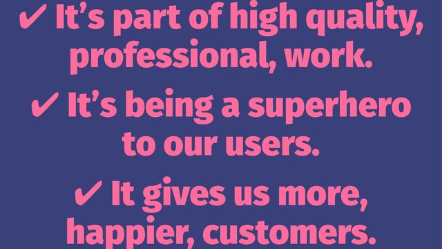 ✔ It’s part of high quality,
professional, work.
✔ It’s being a superhero
to our users.
✔ It gives us more,
happier, customers.
