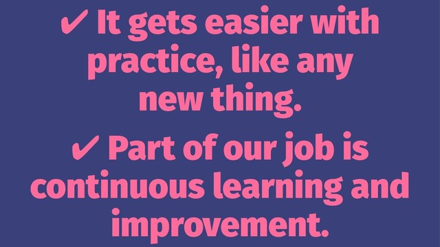 ✔ It gets easier with
practice, like any
new thing.
✔ Part of our job is
continuous learning and
improvement.
