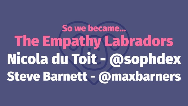So we became…
The Empathy Labradors
Nicola du Toit - @sophdex
Steve Barnett - @maxbarners
