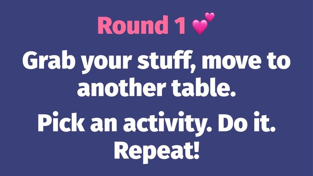 Round 1
Grab your stuff, move to
another table.
Pick an activity. Do it.
Repeat!
