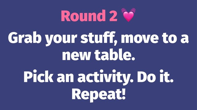 Round 2
Grab your stuff, move to a
new table.
Pick an activity. Do it.
Repeat!
