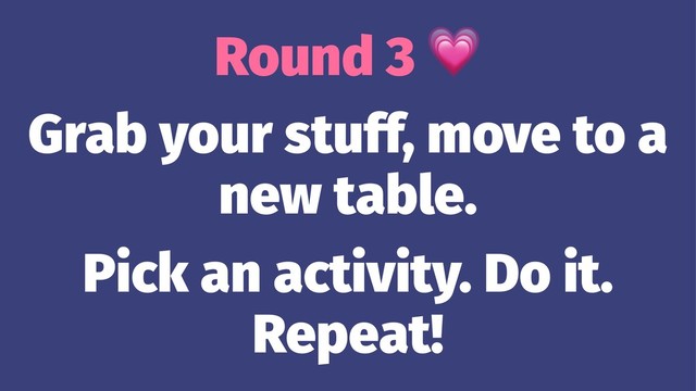 Round 3
Grab your stuff, move to a
new table.
Pick an activity. Do it.
Repeat!
