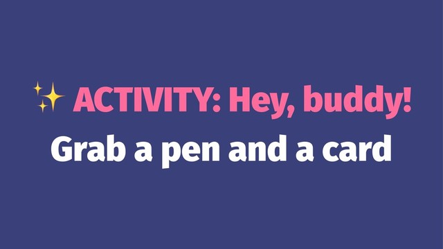 ✨
ACTIVITY: Hey, buddy!
Grab a pen and a card
