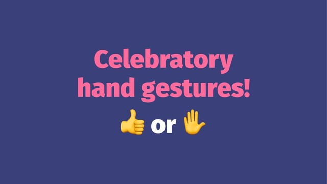 Celebratory
hand gestures!
!
or
