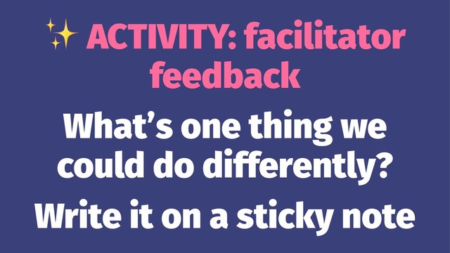 ✨
ACTIVITY: facilitator
feedback
What’s one thing we
could do differently?
Write it on a sticky note
