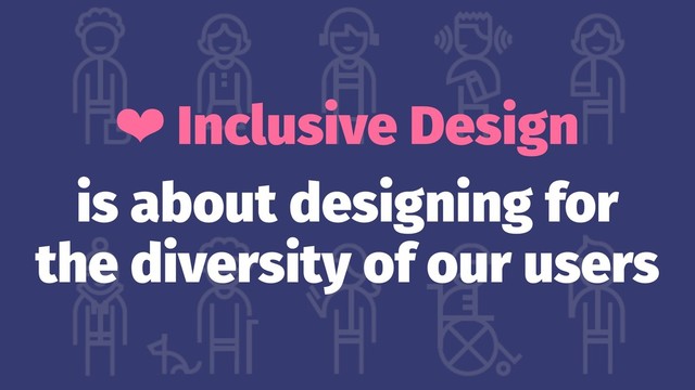❤ Inclusive Design
is about designing for
the diversity of our users
