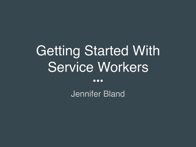Getting Started With
Service Workers
Jennifer Bland
