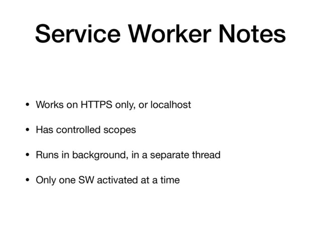 Service Worker Notes
• Works on HTTPS only, or localhost

• Has controlled scopes

• Runs in background, in a separate thread

• Only one SW activated at a time
