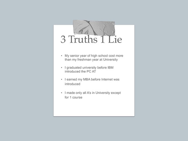 3 Truths 1 Lie
• My senior year of high school cost more 
than my freshman year at University
• I graduated university before IBM  
introduced the PC AT
• I earned my MBA before Internet was 
introduced
• I made only all A’s in University except 
for 1 course
