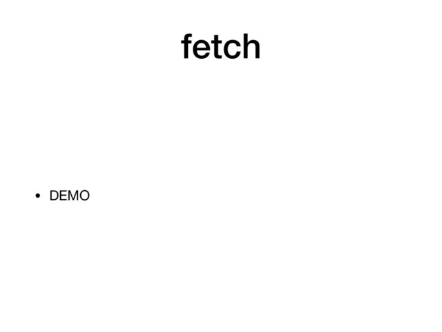 fetch
• DEMO
