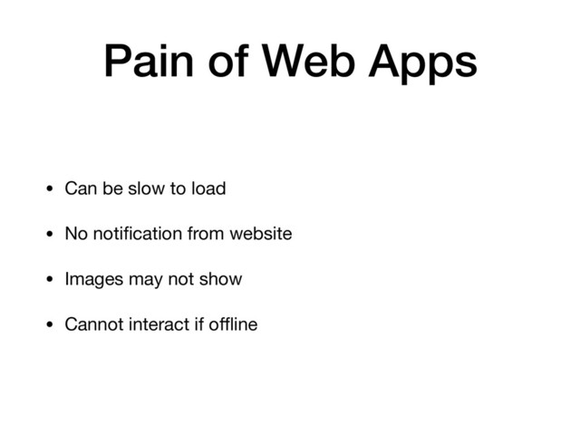 Pain of Web Apps
• Can be slow to load

• No notiﬁcation from website

• Images may not show

• Cannot interact if oﬄine
