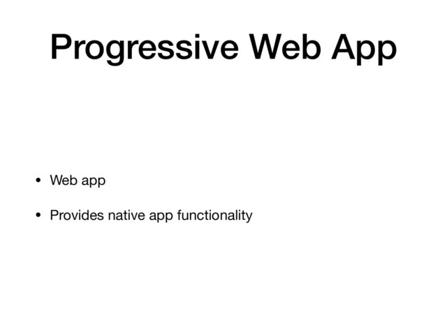 Progressive Web App
• Web app

• Provides native app functionality
