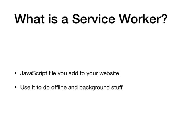 What is a Service Worker?
• JavaScript ﬁle you add to your website

• Use it to do oﬄine and background stuﬀ

