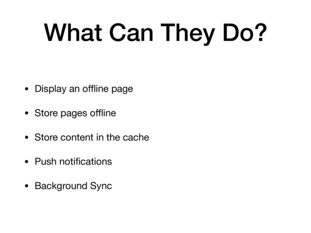 What Can They Do?
• Display an oﬄine page

• Store pages oﬄine

• Store content in the cache

• Push notiﬁcations

• Background Sync
