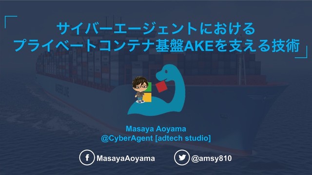 αΠόʔΤʔδΣϯτʹ͓͚Δ
ϓϥΠϕʔτίϯςφج൫AKEΛࢧ͑Δٕज़
MasayaAoyama @amsy810
Masaya Aoyama
@CyberAgent [adtech studio]
