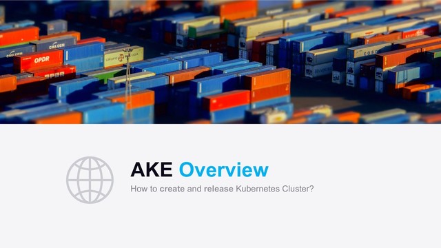 AKE Overview
How to create and release Kubernetes Cluster?
