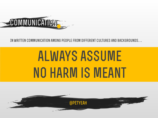 always assume
no harm is meant
4
Communication
@petyeah
In written communication among people from different cultures and backgrounds…

