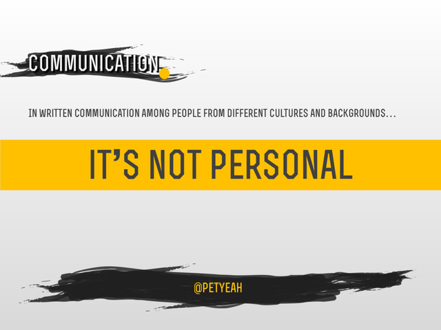 it’s not personal
4
Communication
@petyeah
In written communication among people from different cultures and backgrounds…
