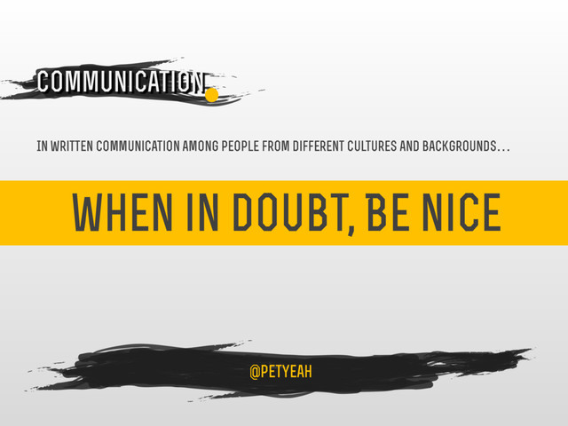 when in doubt, Be nice
4
Communication
@petyeah
In written communication among people from different cultures and backgrounds…
