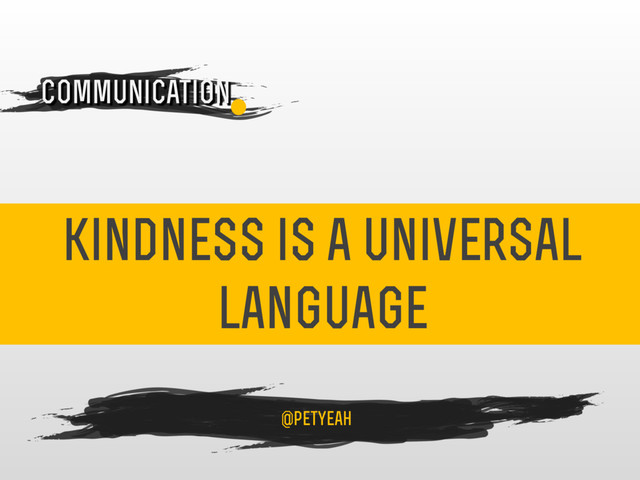 kindness is a universal
language
4
Communication
@petyeah

