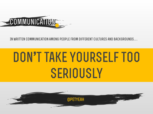 don’t take yourself too
seriously
4
Communication
@petyeah
In written communication among people from different cultures and backgrounds…

