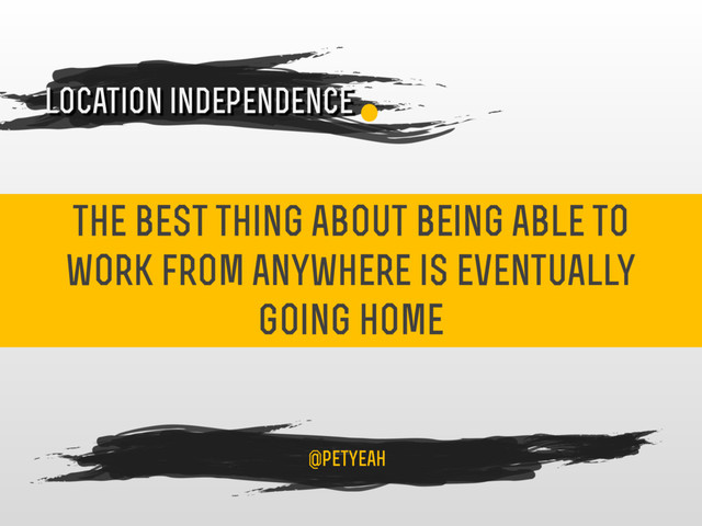 the best thing about being able to
work from anywhere is eventually
going home
4
location independence
@petyeah
