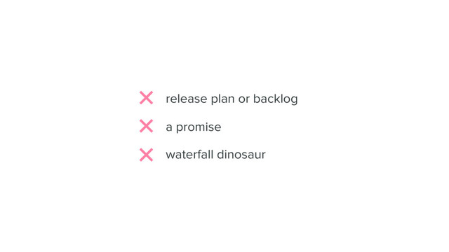 a promise
release plan or backlog
waterfall dinosaur
