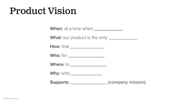 When: at a time when ___________
What: our product is the only ___________
How: that _____________
Who: for ______________
Where: in ______________
Why: who ____________
Supports: ______________ (company mission)
Product Vision
Source: Jeﬀrey Moore
