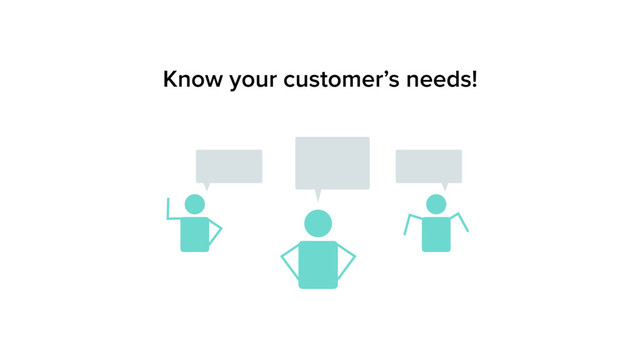Know your customer’s needs!
