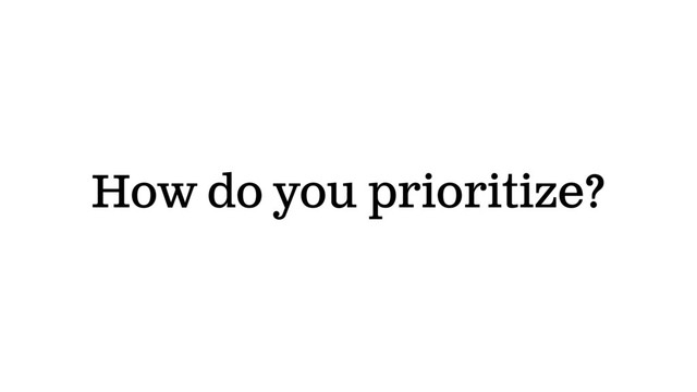 How do you prioritize?
