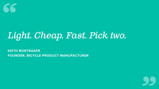 Light. Cheap. Fast. Pick two.
KEITH BONTRAGER
FOUNDER, BICYCLE PRODUCT MANUFACTURER
