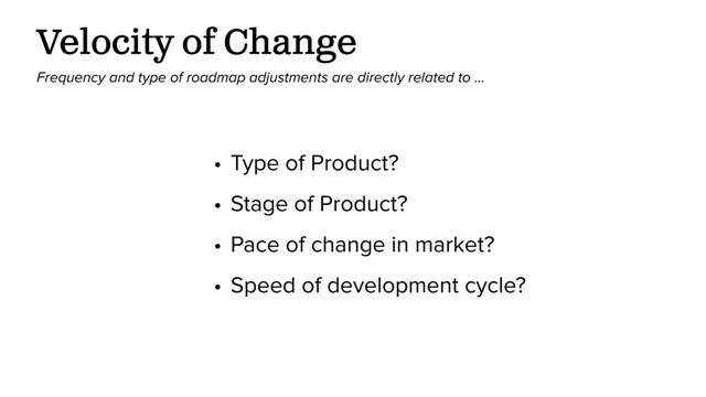 Velocity of Change
Frequency and type of roadmap adjustments are directly related to …
• Type of Product?
• Stage of Product?
• Pace of change in market?
• Speed of development cycle?
