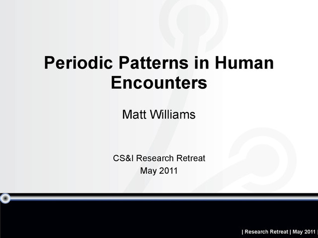 | Research Retreat | May 2011 |
Periodic Patterns in Human
Encounters
Matt Williams
CS&I Research Retreat
May 2011
