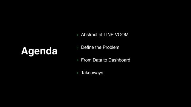 Agenda
› Abstract of LINE VOOM
› Define the Problem
› From Data to Dashboard
› Takeaways
2
