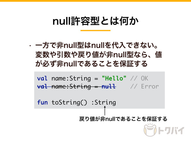 w ҰํͰඇOVMMܕ͸OVMMΛ୅ೖͰ͖ͳ͍ɻ
ม਺΍Ҿ਺΍໭Γ஋͕ඇOVMMܕͳΒɺ஋
͕ඞͣඇOVMMͰ͋Δ͜ͱΛอূ͢Δ
OVMMڐ༰ܕͱ͸Կ͔
val name:String = "Hello" // OK
val name:String = null // Error
fun toString() :String
໭Γ஋͕ඇOVMMͰ͋Δ͜ͱΛอূ͢Δ
