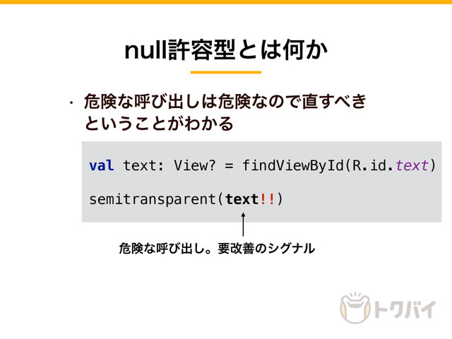 w ةݥͳݺͼग़͠͸ةݥͳͷͰ௚͢΂͖
ͱ͍͏͜ͱ͕Θ͔Δ
OVMMڐ༰ܕͱ͸Կ͔
val text: View? = findViewById(R.id.text)
semitransparent(text!!)
ةݥͳݺͼग़͠ɻཁվળͷγάφϧ
