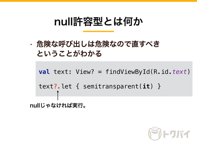 w ةݥͳݺͼग़͠͸ةݥͳͷͰ௚͢΂͖
ͱ͍͏͜ͱ͕Θ͔Δ
OVMMڐ༰ܕͱ͸Կ͔
val text: View? = findViewById(R.id.text)
text?.let { semitransparent(it) }
OVMM͡Όͳ͚Ε͹࣮ߦɻ
