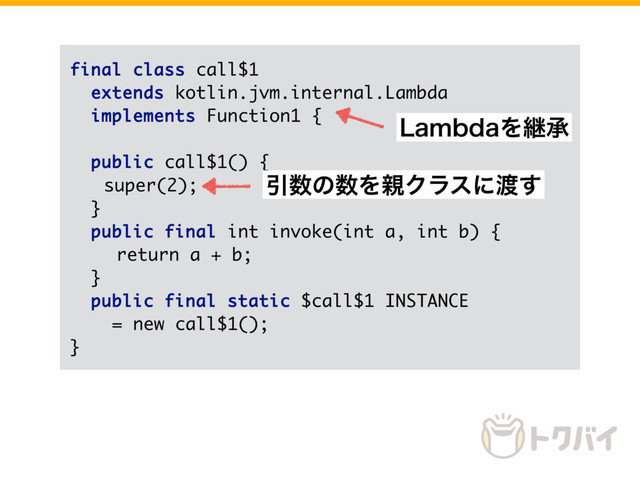 final class call$1
extends kotlin.jvm.internal.Lambda
implements Function1 {
public call$1() {
super(2);
}
public final int invoke(int a, int b) {
return a + b;
}
public final static $call$1 INSTANCE
= new call$1();
}
Ҿ਺ͷ਺Λ਌Ϋϥεʹ౉͢
-BNCEBΛܧঝ
