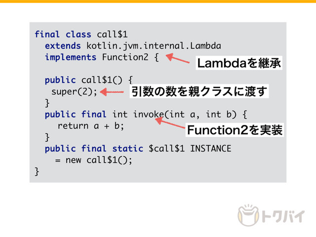 final class call$1
extends kotlin.jvm.internal.Lambda
implements Function2 {
public call$1() {
super(2);
}
public final int invoke(int a, int b) {
return a + b;
}
public final static $call$1 INSTANCE
= new call$1();
}
Ҿ਺ͷ਺Λ਌Ϋϥεʹ౉͢
'VODUJPOΛ࣮૷
-BNCEBΛܧঝ
