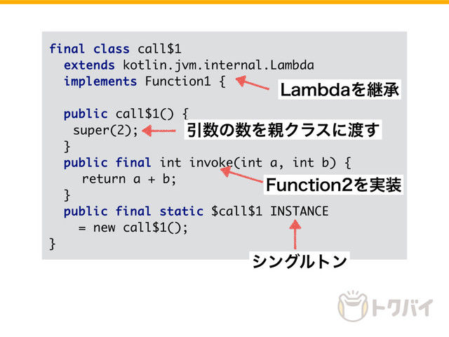 final class call$1
extends kotlin.jvm.internal.Lambda
implements Function1 {
public call$1() {
super(2);
}
public final int invoke(int a, int b) {
return a + b;
}
public final static $call$1 INSTANCE
= new call$1();
}
Ҿ਺ͷ਺Λ਌Ϋϥεʹ౉͢
γϯάϧτϯ
'VODUJPOΛ࣮૷
-BNCEBΛܧঝ
