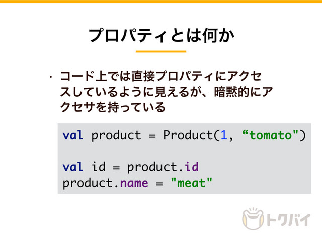 w ίʔυ্Ͱ͸௚઀ϓϩύςΟʹΞΫη
ε͍ͯ͠ΔΑ͏ʹݟ͑Δ͕ɺ҉໧తʹΞ
ΫηαΛ͍࣋ͬͯΔ
ϓϩύςΟͱ͸Կ͔
val product = Product(1, “tomato")
val id = product.id
product.name = "meat"
