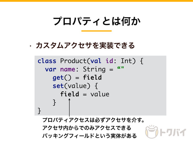 w ΧελϜΞΫηαΛ࣮૷Ͱ͖Δ
ϓϩύςΟͱ͸Կ͔
class Product(val id: Int) {
var name: String = “"
get() = field
set(value) {
field = value
}
}
ϓϩύςΟΞΫηε͸ඞͣΞΫηαΛհ͢ɻ
ΞΫηα಺͔ΒͰͷΈΞΫηεͰ͖Δ
όοΩϯάϑΟʔϧυͱ͍͏࣮ମ͕͋Δ

