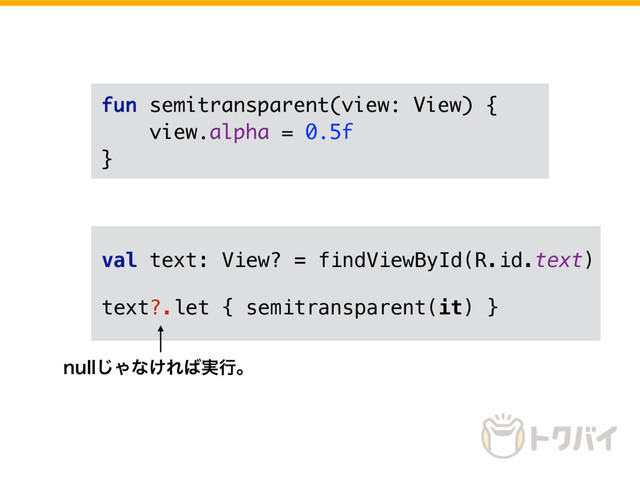 fun semitransparent(view: View) {
view.alpha = 0.5f
}
val text: View? = findViewById(R.id.text)
text?.let { semitransparent(it) }
OVMM͡Όͳ͚Ε͹࣮ߦɻ
