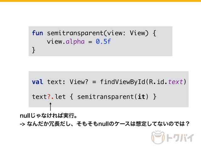 fun semitransparent(view: View) {
view.alpha = 0.5f
}
val text: View? = findViewById(R.id.text)
text?.let { semitransparent(it) }
OVMM͡Όͳ͚Ε͹࣮ߦɻ
ͳΜ͔ͩ৑௕ͩ͠ɺͦ΋ͦ΋OVMMͷέʔε͸૝ఆͯ͠ͳ͍ͷͰ͸ʁ
