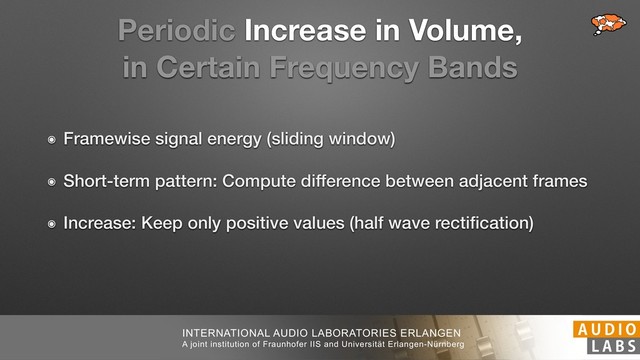 INTERNATIONAL AUDIO LABORATORIES ERLANGEN
A joint institution of Fraunhofer IIS and Universität Erlangen-Nürnberg
Periodic Increase in Volume,
in Certain Frequency Bands
๏ Framewise signal energy (sliding window)
๏ Short-term pattern: Compute difference between adjacent frames
๏ Increase: Keep only positive values (half wave rectiﬁcation)
