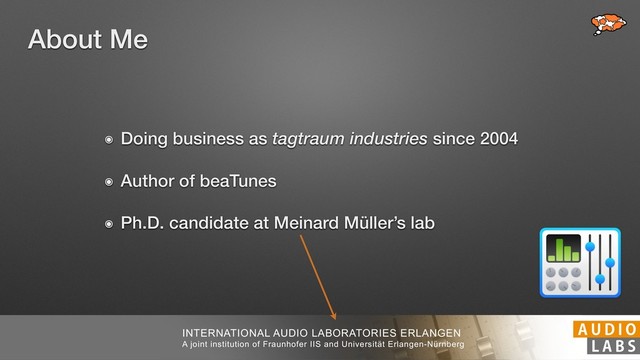 INTERNATIONAL AUDIO LABORATORIES ERLANGEN
A joint institution of Fraunhofer IIS and Universität Erlangen-Nürnberg
About Me
๏ Doing business as tagtraum industries since 2004
๏ Author of beaTunes
๏ Ph.D. candidate at Meinard Müller’s lab
