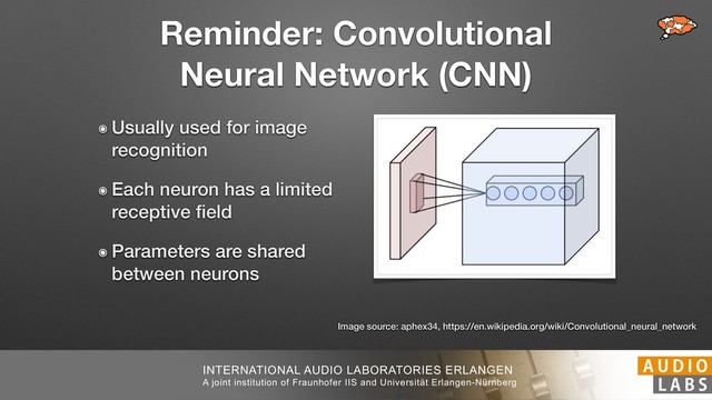 INTERNATIONAL AUDIO LABORATORIES ERLANGEN
A joint institution of Fraunhofer IIS and Universität Erlangen-Nürnberg
Reminder: Convolutional
Neural Network (CNN)
๏ Usually used for image
recognition
๏ Each neuron has a limited
receptive ﬁeld
๏ Parameters are shared
between neurons
Image source: aphex34, https://en.wikipedia.org/wiki/Convolutional_neural_network
