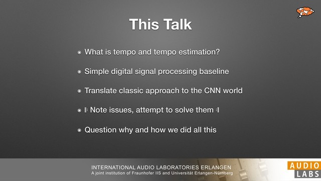 INTERNATIONAL AUDIO LABORATORIES ERLANGEN
A joint institution of Fraunhofer IIS and Universität Erlangen-Nürnberg
This Talk
๏ What is tempo and tempo estimation?
๏ Simple digital signal processing baseline
๏ Translate classic approach to the CNN world
๏  Note issues, attempt to solve them 
๏ Question why and how we did all this
