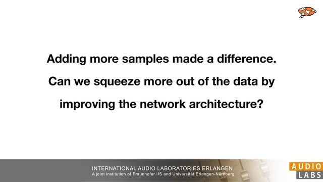 INTERNATIONAL AUDIO LABORATORIES ERLANGEN
A joint institution of Fraunhofer IIS and Universität Erlangen-Nürnberg
Adding more samples made a diﬀerence.
Can we squeeze more out of the data by
improving the network architecture?
