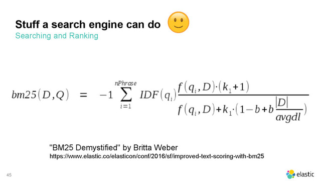 45
Stuff a search engine can do
"BM25 Demystified" by Britta Weber
https://www.elastic.co/elasticon/conf/2016/sf/improved-text-scoring-with-bm25
Searching and Ranking
